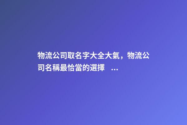 物流公司取名字大全大氣，物流公司名稱最恰當的選擇！-第1張-公司起名-玄機派